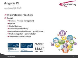 www.agentbase.de 2
AngularJS
agentbase AG - Profil
IT-Dienstleister, Paderborn
Focus
Business Process Management
Portale
Social Business
Anwendungsentwicklung
Anwendungsmodernisierung / -webifizierung
Systemintegration / -administration
Schulungen und Workshops
 