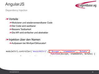 www.agentbase.de 24
AngularJS
Dependency Injection
Vorteile
Modularer und wiederverwendbarer Code
Der Code wird wartbarer
Bessere Testbarkeit
Die API wird einfacher und abstrakter
Injektion über den Namen
Aufpassen bei Minifyer/Obfuscator!
 