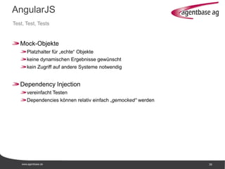 www.agentbase.de 39
AngularJS
Test, Test, Tests
Mock-Objekte
Platzhalter für „echte“ Objekte
keine dynamischen Ergebnisse gewünscht
kein Zugriff auf andere Systeme notwendig
Dependency Injection
vereinfacht Testen
Dependencies können relativ einfach „gemocked“ werden
 