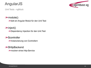 www.agentbase.de 42
AngularJS
Unit Tests - ngMock
module()
lädt ein Angular Modul für den Unit Test
inject()
Dependency Injection für den Unit Test
$controller
Instanziierung von Controllern
$httpBackend
mocken eines http-Service
 