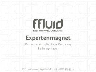 Expertenmagnet
Prozessberatung für Social Recruiting
Berlin, April 2015
Jörn Hendrik Ast, jh@ffluid.de, +49 (0) 171 369 5336
 