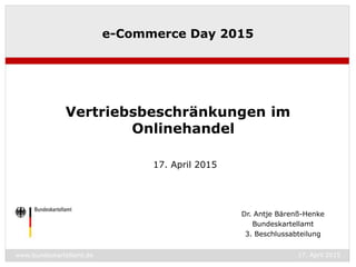 www.bundeskartellamt.de 17. April 2015
Dr. Antje Bärenß-Henke
Bundeskartellamt
3. Beschlussabteilung
e-Commerce Day 2015
Vertriebsbeschränkungen im
Onlinehandel
17. April 2015
 