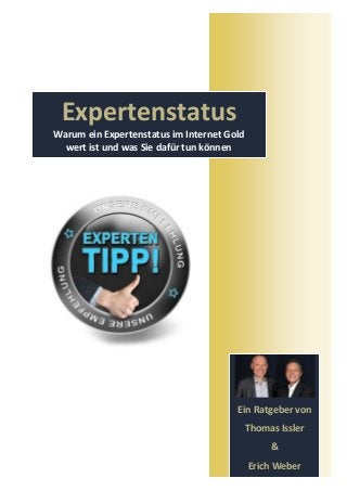 Expertenstatus
Warum ein Expertenstatus im Internet Gold
  wert ist und was Sie dafür tun können




                                       Ein Ratgeber von
                                            Thomas Issler
                                                 &
                                            Erich Weber
 