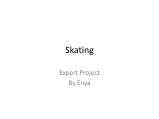 Skating
Expert Project
By Enya
 
