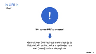 Let op !
26
In URL’s
Niet zomaar URL’s aanpassen!
!
Gebruik een 301-redirect anders ben je de
historie kwijt en heb je kans op linkjes naar
niet (meer) bestaande pagina’s
 
