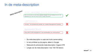 29
In de meta-description
x
x
> De meta-description is vaak een korte samenvatting
> Is niet zichtbaar op de pagina, alleen in Google
> Relevante & activerende meta-description: hogere CTR
> Lengte van de meta-description: max 150-155 tekens
 