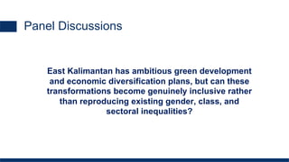 East Kalimantan has ambitious green development
and economic diversification plans, but can these
transformations become genuinely inclusive rather
than reproducing existing gender, class, and
sectoral inequalities?
Panel Discussions
 