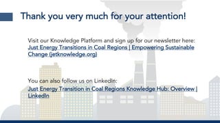 Thank you very much for your attention!
Visit our Knowledge Platform and sign up for our newsletter here:
Just Energy Transitions in Coal Regions | Empowering Sustainable
Change (jetknowledge.org)
You can also follow us on LinkedIn:
Just Energy Transition in Coal Regions Knowledge Hub: Overview |
LinkedIn
 