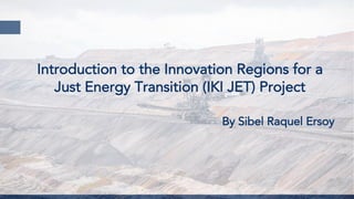 Introduction to the Innovation Regions for a
Just Energy Transition (IKI JET) Project
By Sibel Raquel Ersoy
 
