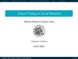 Introduction Deﬁnition of the problem Techniques for Expertise Retrieval Tests Conclusions
Expert Finding in Social Networks
Matteo Silvestri Giuliano Vesci
Politecnico di Milano
25-07-2012
Silvestri, Vesci: Expert Finding in Social Networks 1 / 25
 