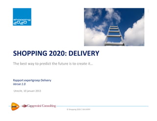 © Shopping 2020 / DELIVERY
In samenwerking met:
SHOPPING 2020: DELIVERY
The best way to predict the future is to create it…
Utrecht, 10 januari 2013
Rapport expertgroep Delivery
Versie 1.0
 