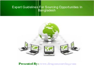 Presented By : www.dragonsourcing.com
Expert Guidelines For Sourcing Opportunities In
Bangladesh
 