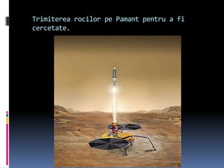 Trimiterea rocilor pe Pamant pentru a fi
cercetate.
 