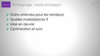 Marketplace

Témoignage : Marie Scholasch
Gains attendus pour les vendeurs
Quelles marketplaces ?
Mise en œuvre
Optimisation et suivi

 
