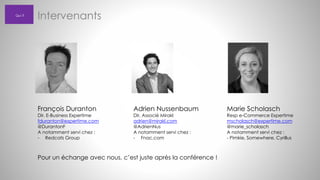 Qui ?

Intervenants

François Duranton

Dir. E-Business Expertime
fduranton@expertime.com
@DurantonF
A notamment servi chez :
- Redcats Group

Adrien Nussenbaum
Dir. Associé Mirakl
adrien@mirakl.com
@AdrienNus
A notamment servi chez :
- Fnac.com

Pour un échange avec nous, c’est juste après la conférence !

Marie Scholasch

Resp e-Commerce Expertime
mscholasch@expertime.com
@marie_scholasch
A notamment servi chez :
- Pimkie, Somewhere, Cyrillus

 
