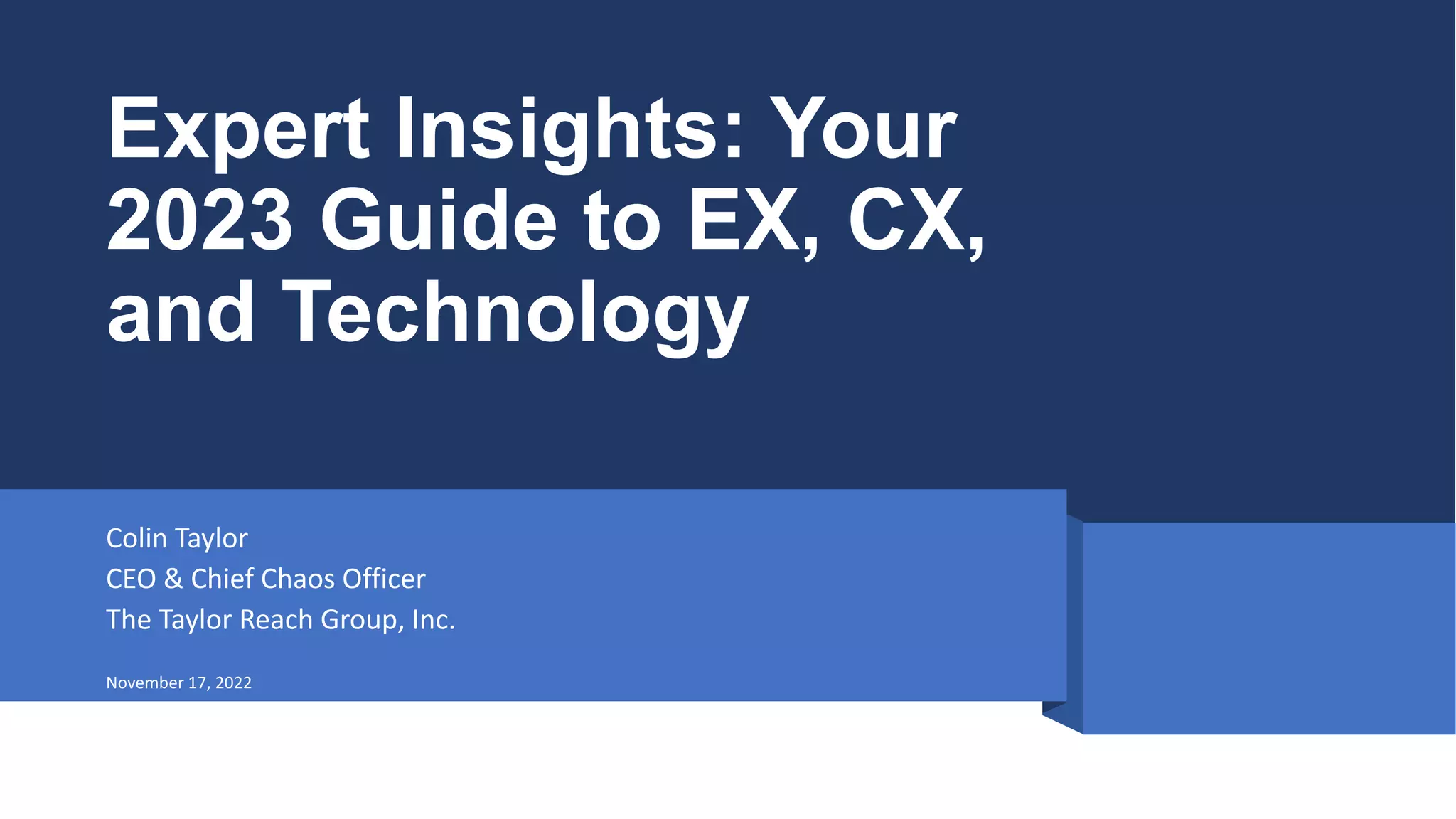 Expert Insights: Your
2023 Guide to EX, CX,
and Technology
Colin Taylor
CEO & Chief Chaos Officer
The Taylor Reach Group, Inc.
November 17, 2022
 