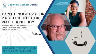 EXPERT INSIGHTS: YOUR
2023 GUIDE TO EX, CX,
AND TECHNOLOGY
W/ COLIN TAYLOR, CEO & CHIEF
CHAOS OFFICER AT THE TAYLOR
REACH GROUP, INC
NOVEMBER 17, 2022 AT 11:00 AM
PT, 2:00 PM ET, 7:00 PM BST
Rayvonne Carter
Webinar Coordinator,
Customer Contact Central
 