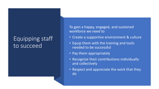 Equipping staff
to succeed
To gain a happy, engaged, and sustained
workforce we need to
• Create a supportive environment ...