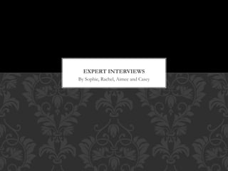EXPERT INTERVIEWS 
By Sophie, Rachel, Aimee and Casey 
 
