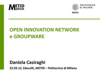 OPEN INNOVATION NETWORK
e GROUPWARE



Daniela Casiraghi
22.03.12, Educafè, METID – Politecnico di Milano
 