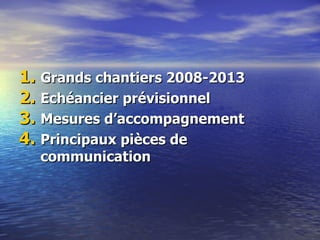 1. Grands chantiers 2008-2013
2. Echéancier prévisionnel
3. Mesures d‘accompagnement
4. Principaux pièces de
  communication
 