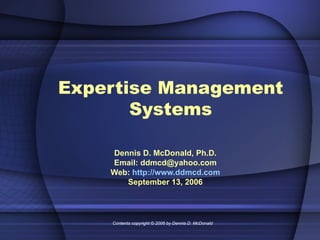 Expertise Management Systems Dennis D. McDonald, Ph.D. Email: ddmcd@yahoo.com Web:  http://www.ddmcd.com September 13, 2006 Contents copyright © 2006 by Dennis D. McDonald 