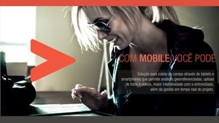 COM MOBILE VOCÊ PODE
Solução para coleta de campo através de tablets e
smartphones que permite análises georreferenciadas, upload
de fotos e vídeos, maior interatividade com o entrevistado,
além da gestão em tempo real do projeto. 
 