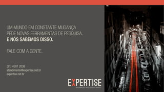 UM MUNDO EM CONSTANTE MUDANÇA
PEDE NOVAS FERRAMENTAS DE PESQUISA.
E NÓS SABEMOS DISSO.
FALE COM A GENTE.
[31] 4501 2038
atendimento@expertise.net.br
expertise.net.br
 