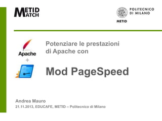 Potenziare le prestazioni
di Apache con

Mod PageSpeed
Andrea Mauro
21.11.2013, EDUCAFE, METID – Politecnico di Milano

 