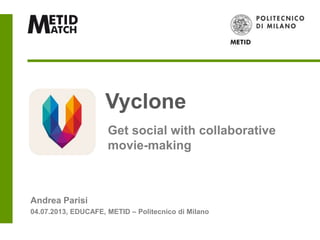 Andrea Parisi
04.07.2013, EDUCAFE, METID – Politecnico di Milano
Get social with collaborative
movie-making
Vyclone
 