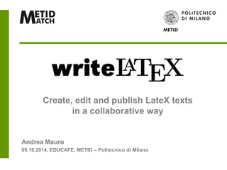 Andrea Mauro
09.10.2014, EDUCAFE, METID – Politecnico di Milano
Create, edit and publish LateX texts
in a collaborative way
 
