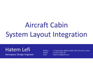Aircraft Cabin
System Layout Integration
Hatem Lefi
Aerospace Design Engineer
Address : 17 Street Abou Bakker Seddik, 2097 Boumhal, Tunisia
Mobile : (+216) 55 300 182
Email : Hatem.Lefi@gmail.com
 