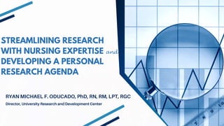STREAMLINING RESEARCH
WITH NURSING EXPERTISE and
DEVELOPING A PERSONAL
RESEARCH AGENDA
RYAN MICHAEL F. ODUCADO, PhD, RN, RM, LPT, RGC
Director, University Research and Development Center
 