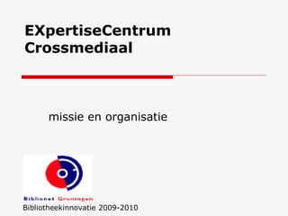 EXpertiseCentrum Crossmediaal  missie en organisatie Bibliotheekinnovatie 2009-2010 