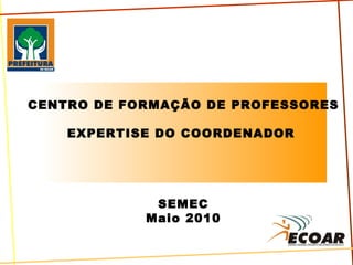 CENTRO DE FORMAÇÃO DE PROFESSORES EXPERTISE DO COORDENADOR  SEMEC Maio 2010 