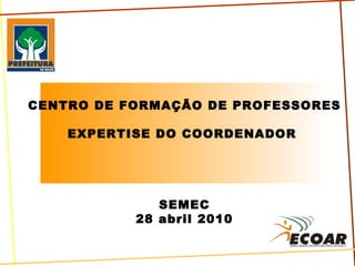 CENTRO DE FORMAÇÃO DE PROFESSORES EXPERTISE DO COORDENADOR  SEMEC 28 abril 2010 