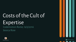 @jesslynnrose
Costs of the Cult of
Expertise
Codemotion Rome, 19/3/2016
Jessica Rose
 