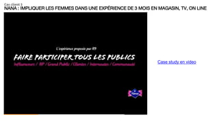 NANA : IMPLIQUER LES FEMMES DANS UNE EXPÉRIENCE DE 3 MOIS EN MAGASIN, TV, ON LINE
Cas client 3
Case study en video
 