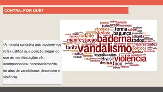 CONTRA, POR QUÊ?
• A minoria contrária aos movimentos
(6%) justifica sua posição alegando
que as manifestações vêm
acompanhadas, necessariamente,
de atos de vandalismo, desordem e
violência.
 