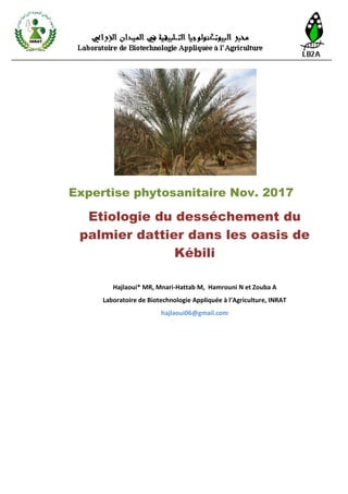 Etiologie du desséchement du
palmier dattier dans les oasis de
Kébili
Hajlaoui* MR, Mnari-Hattab M, Hamrouni N et Zouba A
Laboratoire de Biotechnologie Appliquée à l’Agriculture, INRAT
hajlaoui06@gmail.com
Expertise phytosanitaire Nov. 2017
 