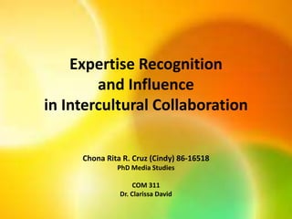 Expertise Recognition
and Influence
in Intercultural Collaboration
Chona Rita R. Cruz (Cindy) 86-16518
PhD Media Studies
COM 311
Dr. Clarissa David

 