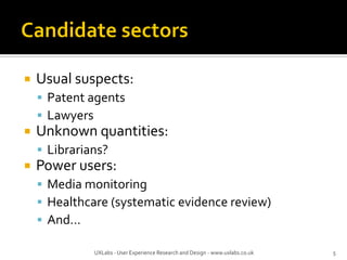  Usual suspects:
 Patent agents
 Lawyers
 Unknown quantities:
 Librarians?
 Power users:
 Media monitoring
 Healthcare (systematic evidence review)
 And…
UXLabs - User Experience Research and Design - www.uxlabs.co.uk 5
 