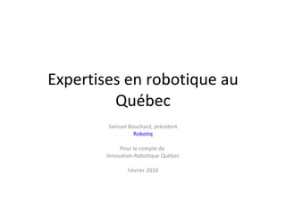 Expertises en robotique au Québec Samuel Bouchard, président Robotiq Pour le compte de  Innovation Robotique Québec Février 2010 