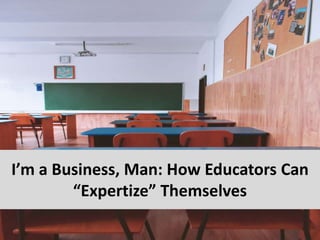 I’m a Business, Man: How Educators Can
“Expertize” Themselves
 