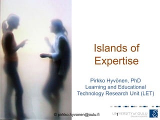 Islands of
Expertise
Pirkko Hyvönen, PhD
Learning and Educational
Technology Research Unit (LET)
14.5.2013 1© pirkko.hyvonen@oulu.fi
 