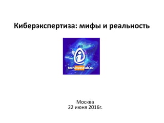 Киберэкспертиза: мифы и реальность
Москва
22 июня 2016г.
 