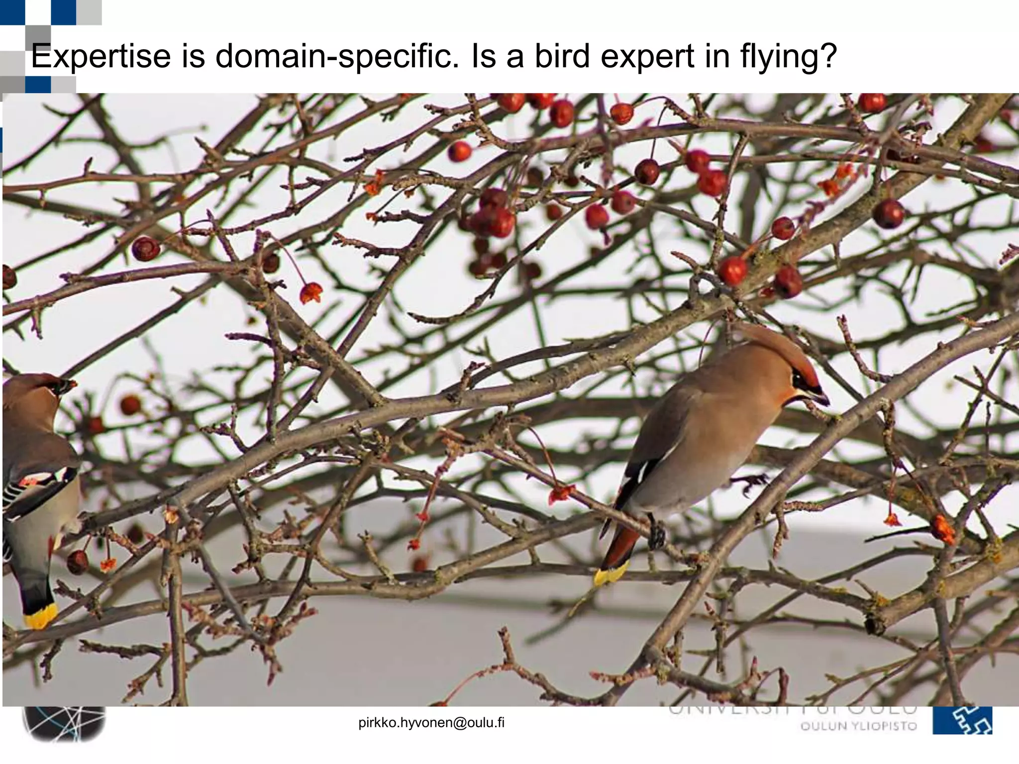 Expertise is domain-specific. Is a bird expert in flying? 
pirkko.hyvonen@oulu.fi 
 