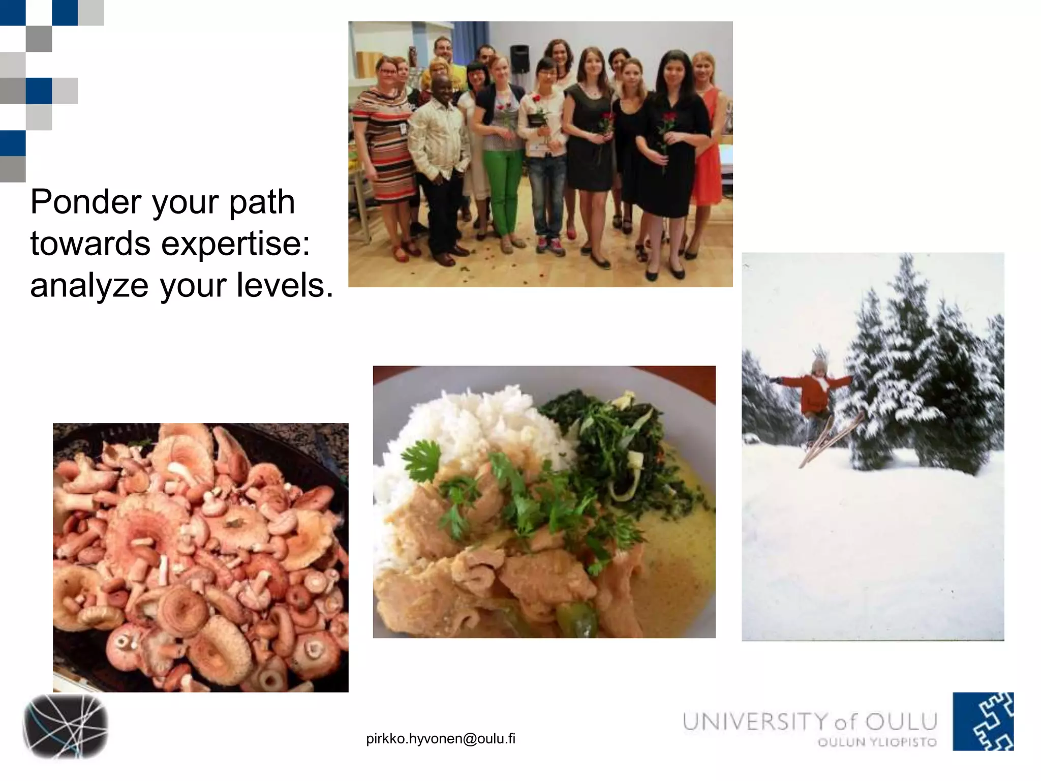 pirkko.hyvonen@oulu.fi 
Ponder your path 
towards expertise: 
analyze your levels. 
 