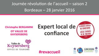 Expert	local	de	
conﬁance	
Christophe	BERGAMINI	
OT	VALLEE	DE	
KAYSERSBERG	
Journée	révolu+on	de	l’accueil	–	saison	2	
Bordeaux	–	28	janvier	2016	
#revaccueil	
 