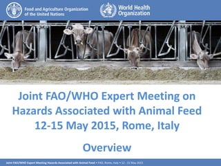 Joint FAO/WHO Expert Meeting Hazards Associated with Animal Feed • FAO, Rome, Italy • 12 - 15 May 2015
1
Joint FAO/WHO Expert Meeting on
Hazards Associated with Animal Feed
12-15 May 2015, Rome, Italy
Overview
 